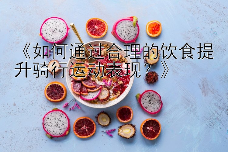 《如何通过合理的饮食提升骑行运动表现？》