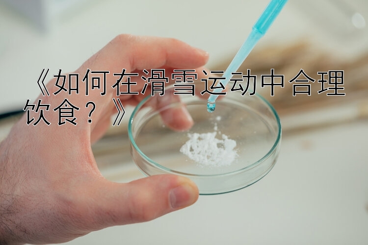 《如何在滑雪运动中合理饮食？》