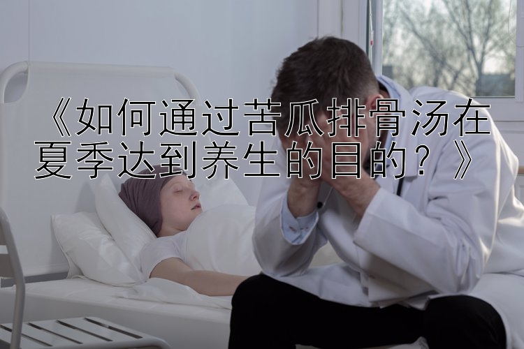 《如何通过苦瓜排骨汤在夏季达到养生的目的？》