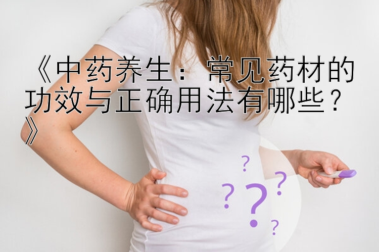 《中药养生：常见药材的功效与正确用法有哪些？》