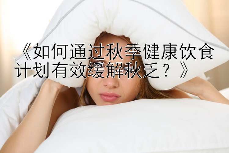 《如何通过秋季健康饮食计划有效缓解秋乏？》