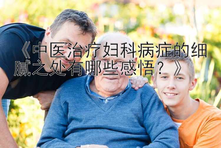 《中医治疗妇科病症的细腻之处有哪些感悟？》