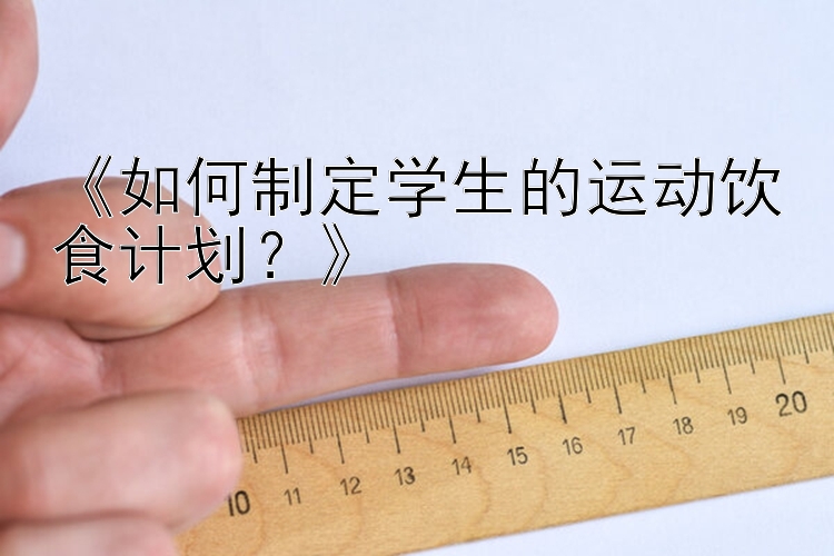 《如何制定学生的运动饮食计划？》