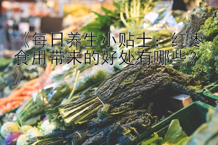 《每日养生小贴士：红枣食用带来的好处有哪些？》