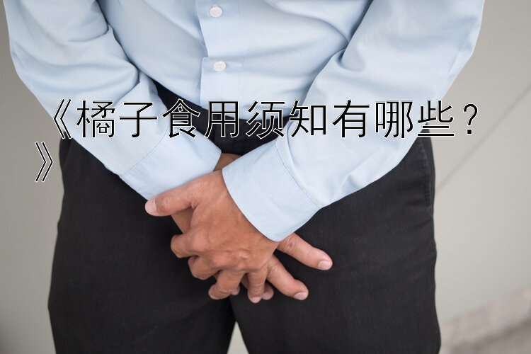 广东快乐十分走势图快乐十分开奖《橘子食用须知有哪些？》