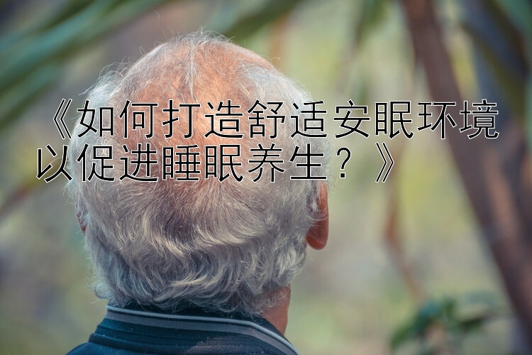 《如何打造舒适安眠环境以促进睡眠养生？》