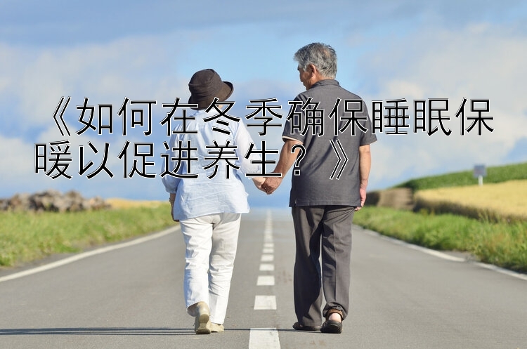 《如何在冬季确保睡眠保暖以促进养生？》