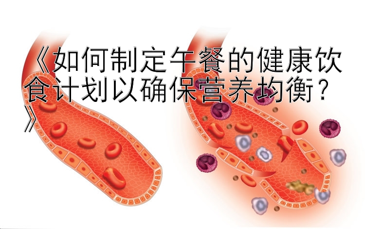 《如何制定午餐的健康饮食计划以确保营养均衡？》