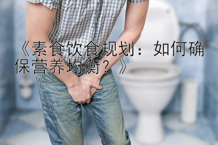 《素食饮食规划：如何确保营养均衡？》