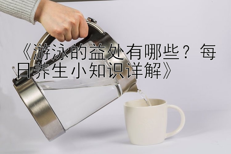 《游泳的益处有哪些？每日养生小知识详解》