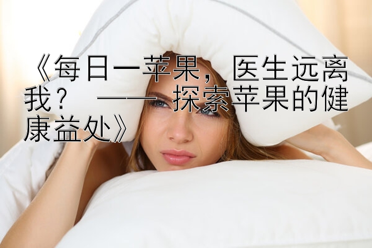 《每日一苹果，医生远离我？ —— 探索苹果的健康益处》