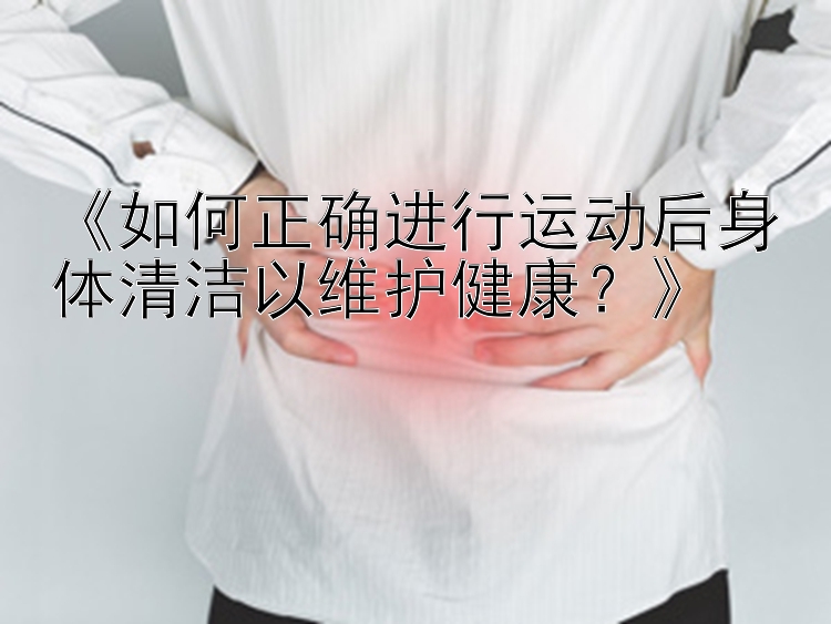 《如何正确进行运动后身体清洁以维护健康？》