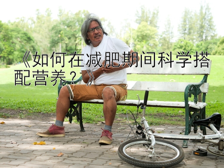 香港六合彩开奖结果《如何在减肥期间科学搭配营养？》