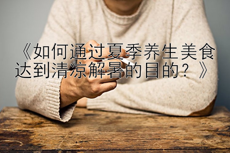 《如何通过夏季养生美食达到清凉解暑的目的？》