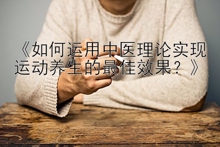 《如何运用中医理论实现运动养生的最佳效果？》