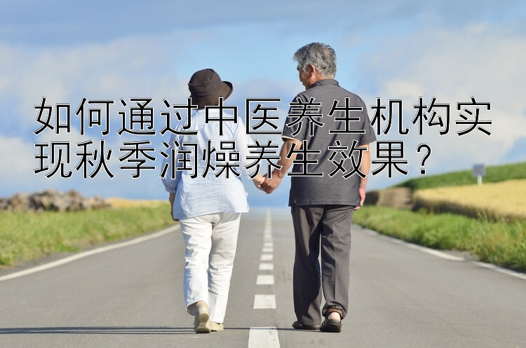 如何通过中医养生机构实现秋季润燥养生效果？