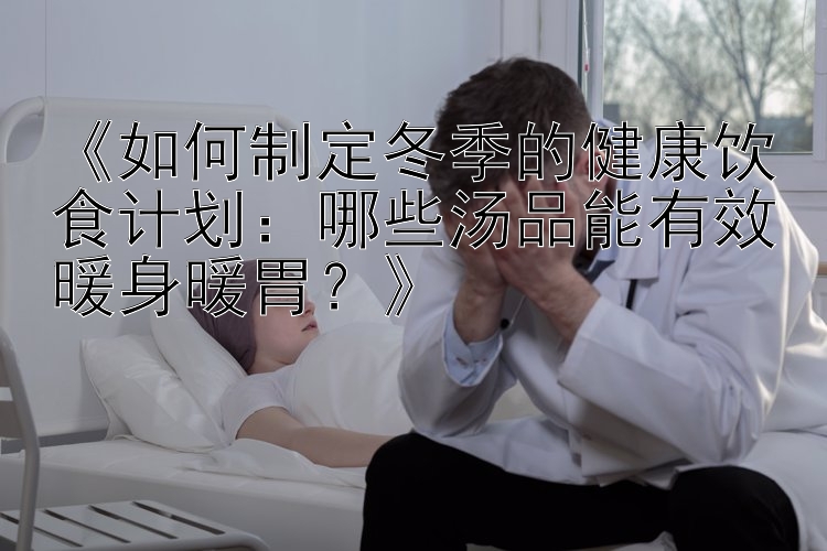 《如何制定冬季的健康饮食计划：哪些汤品能有效暖身暖胃？》