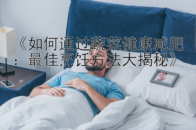 《如何通过蔬菜健康减肥：最佳烹饪方法大揭秘》