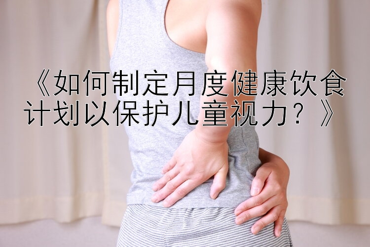 《如何制定月度健康饮食计划以保护儿童视力？》