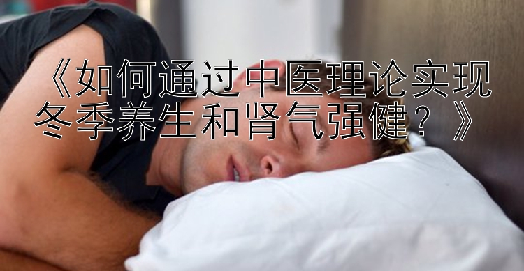 《如何通过中医理论实现冬季养生和肾气强健？》