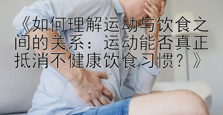 《如何理解运动与饮食之间的关系：运动能否真正抵消不健康饮食习惯？》