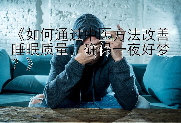 《如何通过中医方法改善睡眠质量，确保一夜好梦？》