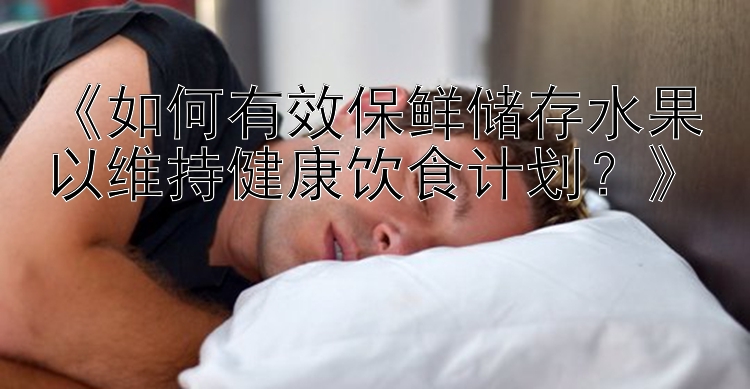 《如何有效保鲜储存水果以维持健康饮食计划？》