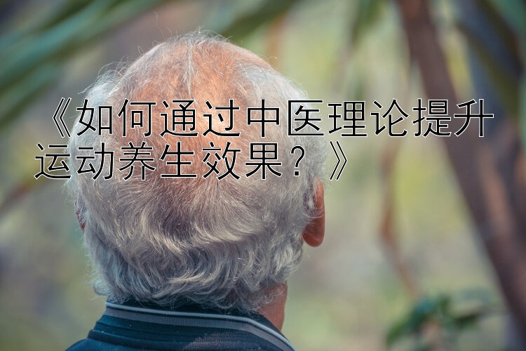 《如何通过中医理论提升运动养生效果？》