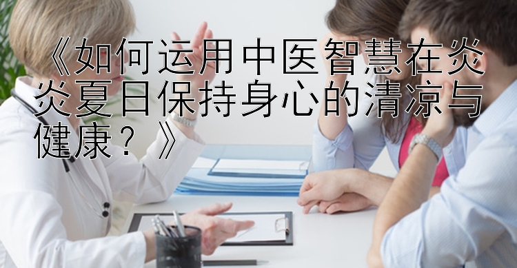 《如何运用中医智慧在炎炎夏日保持身心的清凉与健康？》