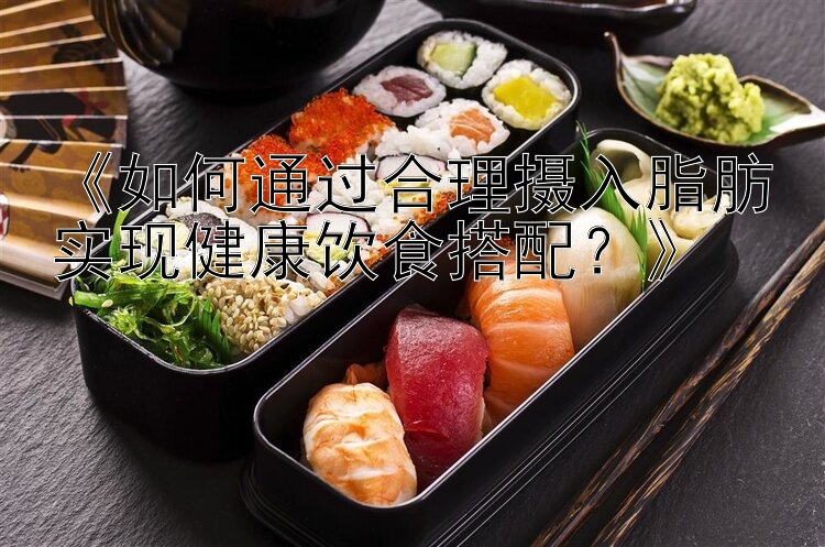 《如何通过合理摄入脂肪实现健康饮食搭配？》