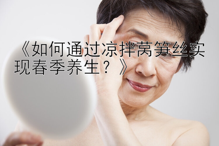 《如何通过凉拌莴笋丝实现春季养生？》