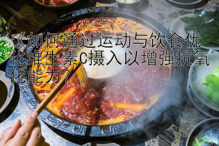 《如何通过运动与饮食优化维生素C摄入以增强抗氧化能力？》