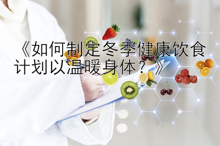 《如何制定冬季健康饮食计划以温暖身体？》