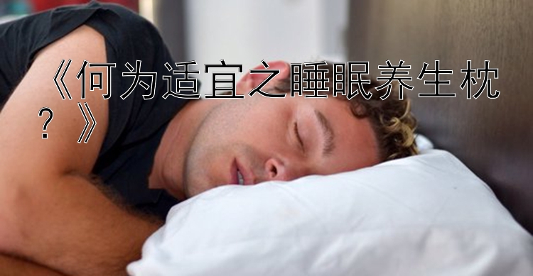 《何为适宜之睡眠养生枕？》