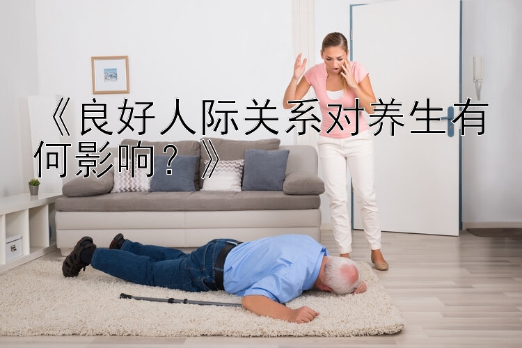 《良好人际关系对养生有何影响？》