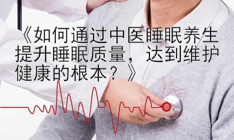 《如何通过中医睡眠养生提升睡眠质量，达到维护健康的根本？》