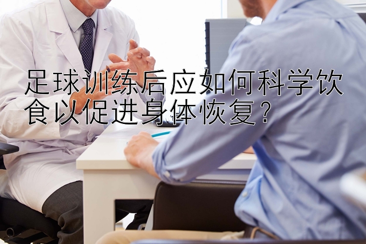 足球训练后应如何科学饮食以促进身体恢复？