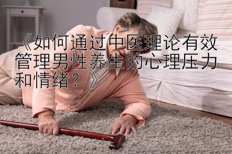 《如何通过中医理论有效管理男性养生的心理压力和情绪？》