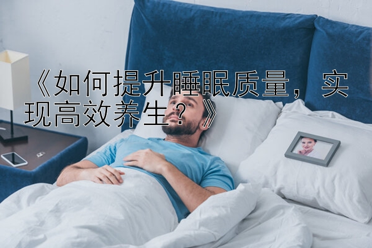 《如何提升睡眠质量，实现高效养生？》