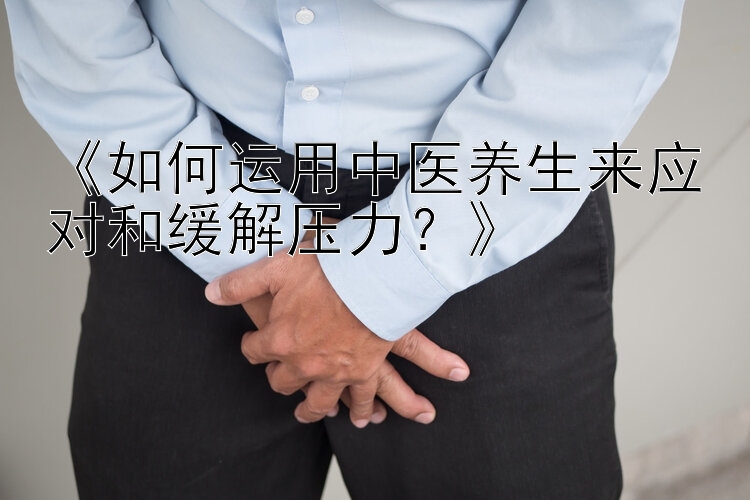 pc蛋蛋99预测《如何运用中医养生来应对和缓解压力？》