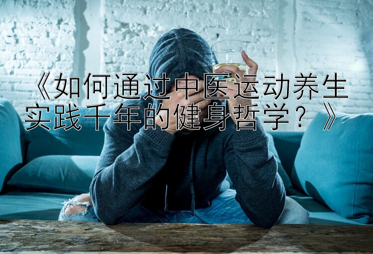 《如何通过中医运动养生实践千年的健身哲学？》