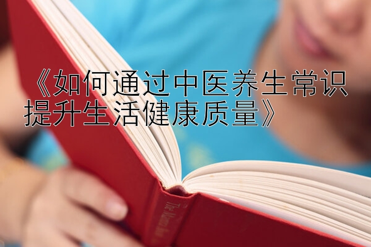 《如何通过中医养生常识提升生活健康质量》