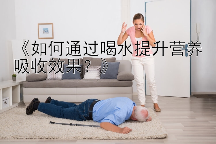 《如何通过喝水提升营养吸收效果？》