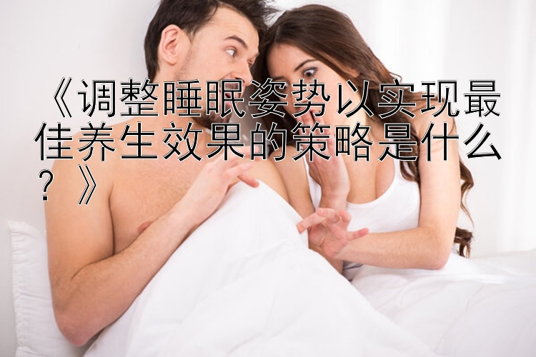 《调整睡眠姿势以实现最佳养生效果的策略是什么？》