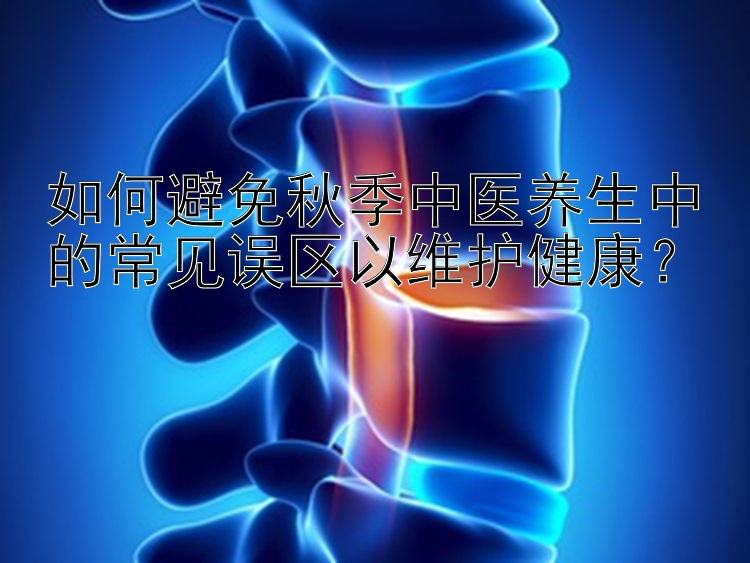 如何避免秋季中医养生中的常见误区以维护健康？