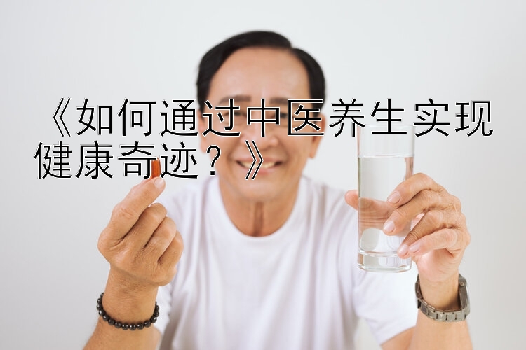 《如何通过中医养生实现健康奇迹？》