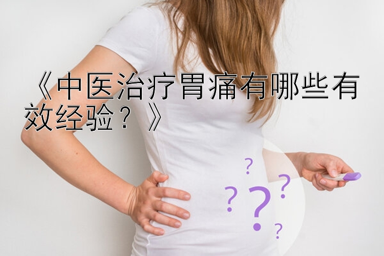 《中医治疗胃痛有哪些有效经验？》