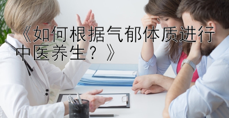 《如何根据气郁体质进行中医养生？》