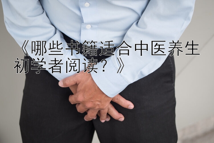 《哪些书籍适合中医养生初学者阅读？》