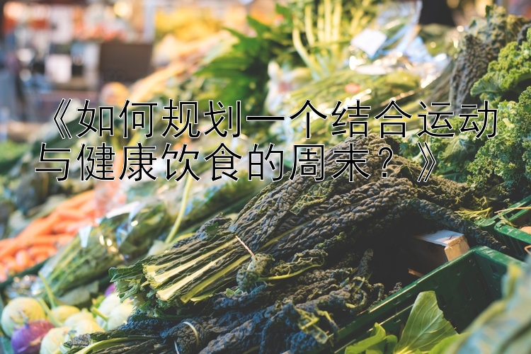 《如何规划一个结合运动与健康饮食的周末？》